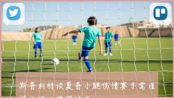 斯普利特谈夏普小腿伤情赛季需谨慎处理以确保健康