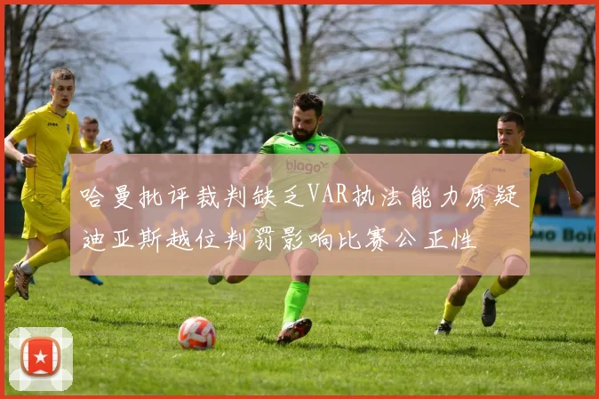 哈曼批评裁判缺乏VAR执法能力质疑迪亚斯越位判罚影响比赛公正性