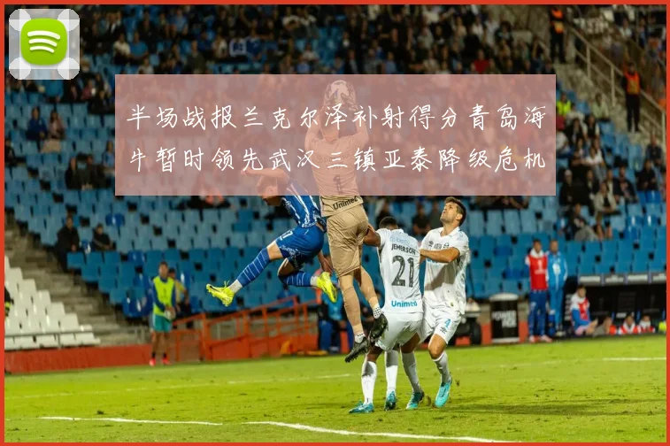 半场战报兰克尔泽补射得分青岛海牛暂时领先武汉三镇亚泰降级危机加剧