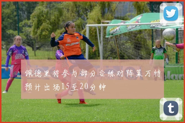佩德里将参与部分合练对阵莱万特预计出场15至20分钟