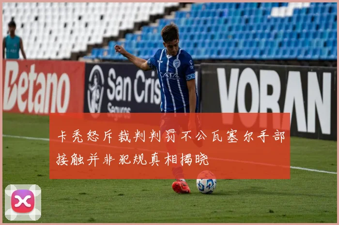 卡秃怒斥裁判判罚不公瓦塞尔手部接触并非犯规真相揭晓