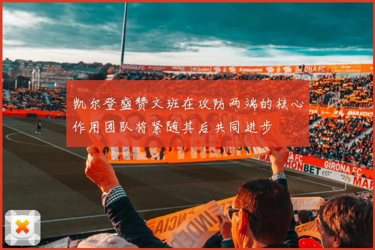 凯尔登盛赞文班在攻防两端的核心作用团队将紧随其后共同进步
