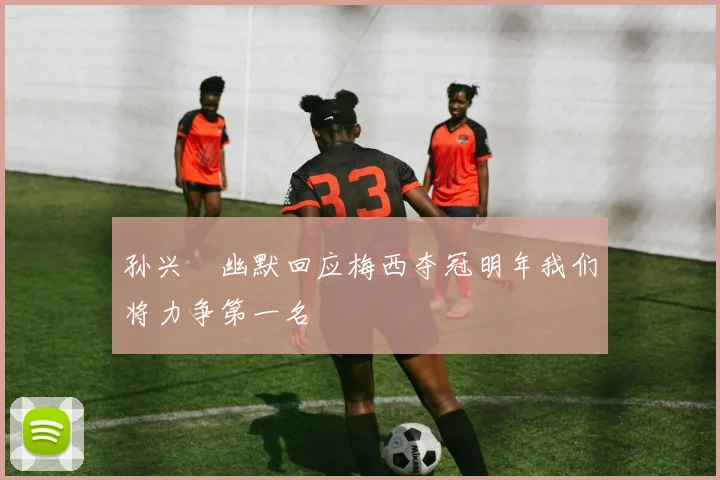 孙兴慜幽默回应梅西夺冠明年我们将力争第一名