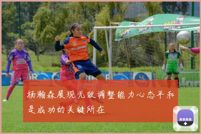 杨瀚森展现无敌调整能力心态平和是成功的关键所在