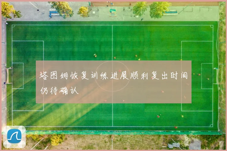 塔图姆恢复训练进展顺利复出时间仍待确认