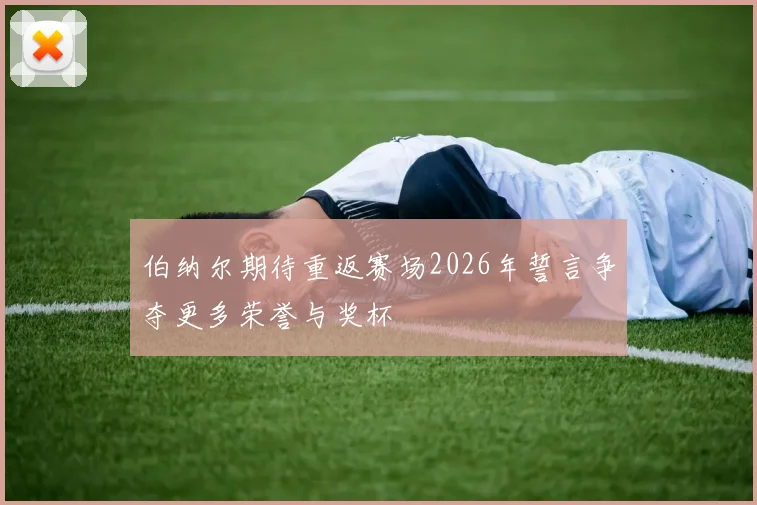 伯纳尔期待重返赛场2026年誓言争夺更多荣誉与奖杯