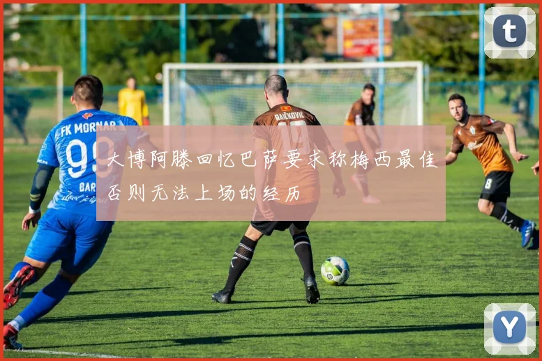 大博阿滕回忆巴萨要求称梅西最佳否则无法上场的经历