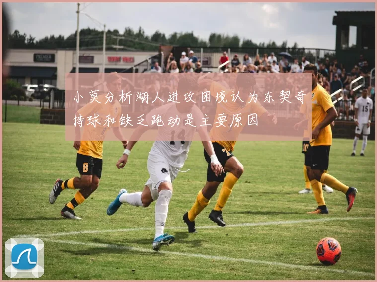 小莫分析湖人进攻困境认为东契奇持球和缺乏跑动是主要原因