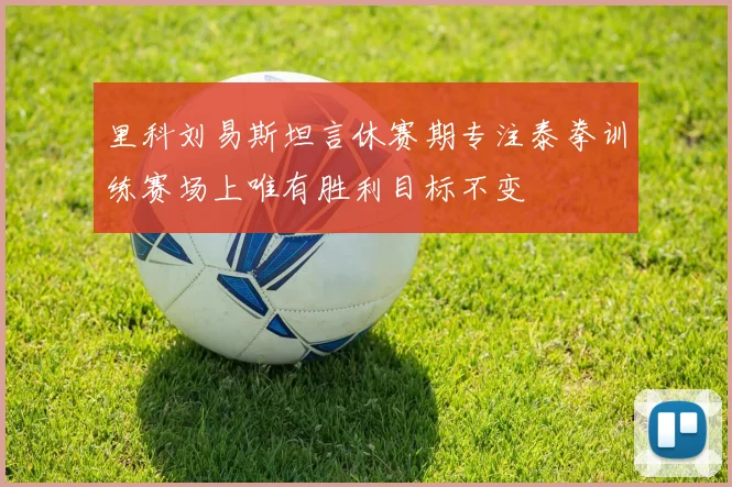 里科刘易斯坦言休赛期专注泰拳训练赛场上唯有胜利目标不变