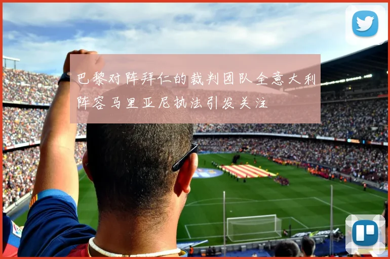 巴黎对阵拜仁的裁判团队全意大利阵容马里亚尼执法引发关注