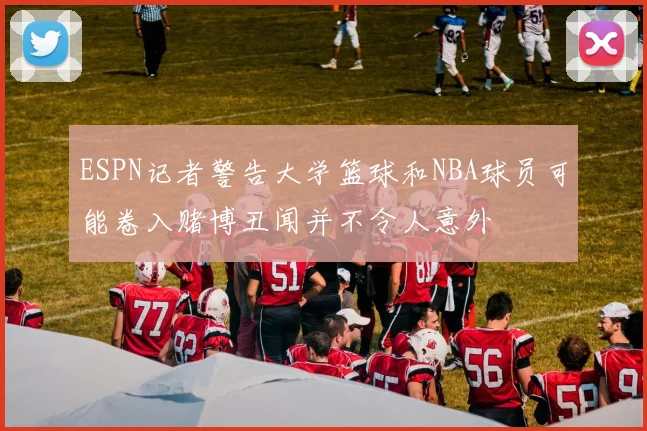 ESPN记者警告大学篮球和NBA球员可能卷入赌博丑闻并不令人意外