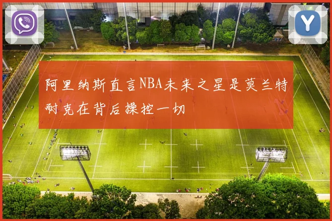 阿里纳斯直言NBA未来之星是莫兰特耐克在背后操控一切