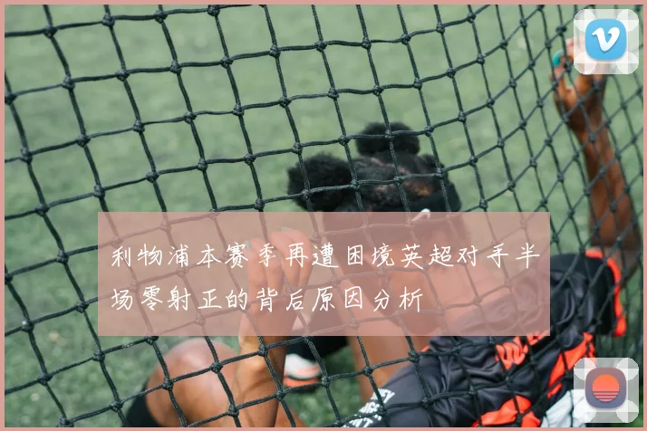 利物浦本赛季再遭困境英超对手半场零射正的背后原因分析