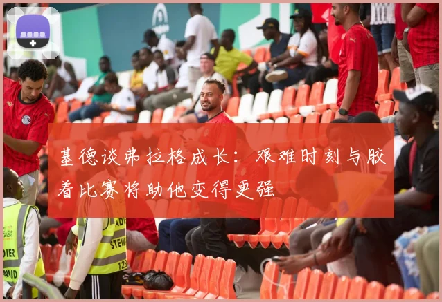 基德谈弗拉格成长：艰难时刻与胶着比赛将助他变得更强