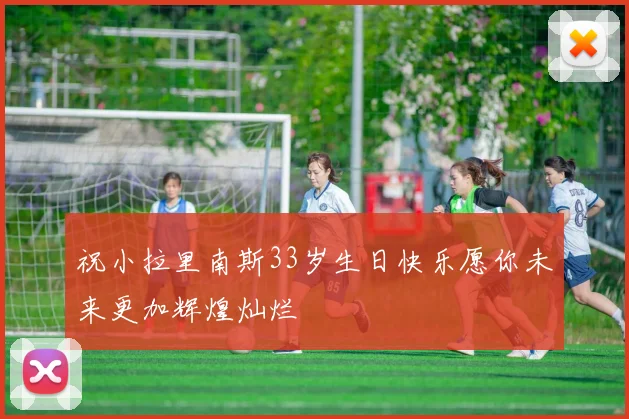 祝小拉里南斯33岁生日快乐愿你未来更加辉煌灿烂