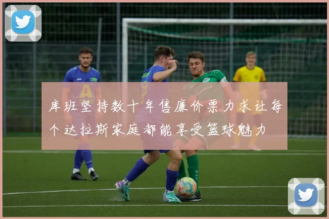库班坚持数十年售廉价票力求让每个达拉斯家庭都能享受篮球魅力