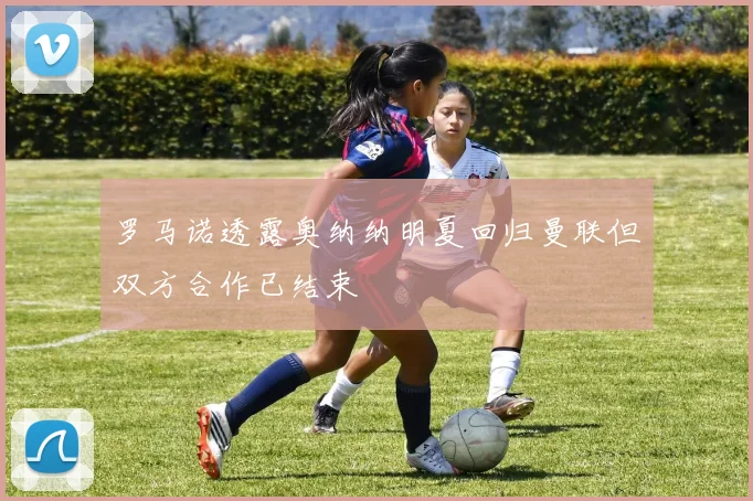 罗马诺透露奥纳纳明夏回归曼联但双方合作已结束