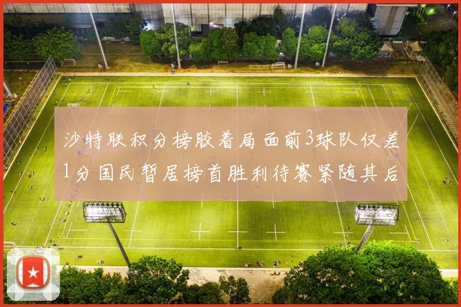 沙特联积分榜胶着局面前3球队仅差1分国民暂居榜首胜利待赛紧随其后