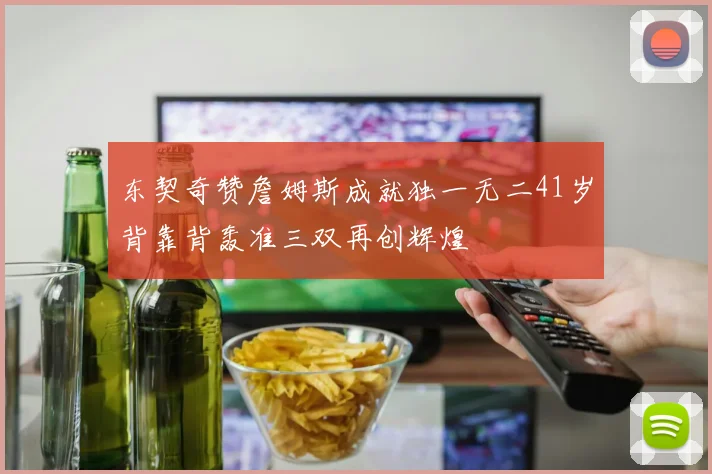 东契奇赞詹姆斯成就独一无二41岁背靠背轰准三双再创辉煌