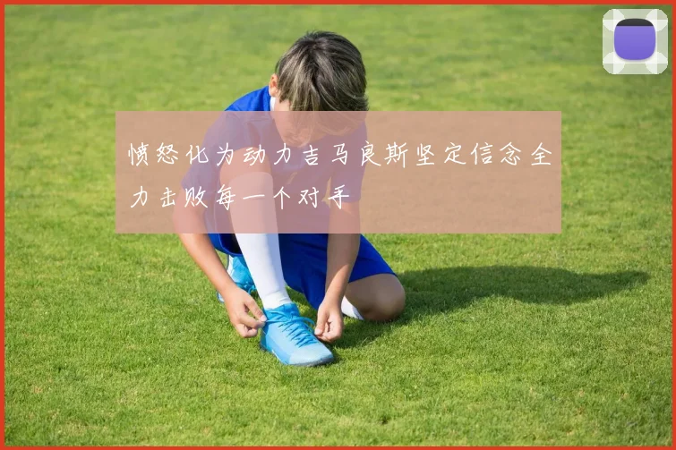 愤怒化为动力吉马良斯坚定信念全力击败每一个对手