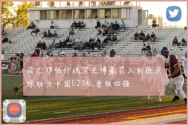 荷乙邓伯什祝贺王博豪罚入制胜点球助力中国U23队晋级四强