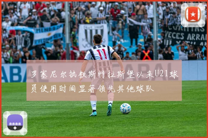 罗塞尼尔执教斯特拉斯堡以来U21球员使用时间显著领先其他球队