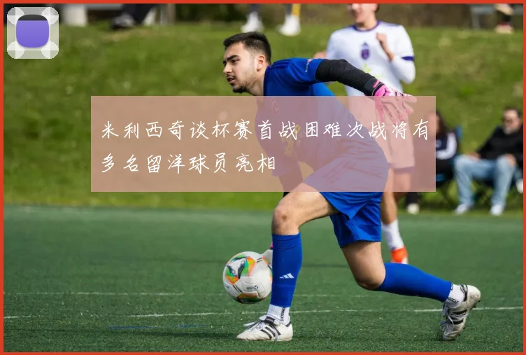 米利西奇谈杯赛首战困难次战将有多名留洋球员亮相