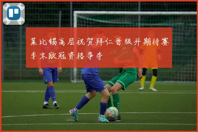 莱比锡高层祝贺拜仁晋级并期待赛季末欧冠资格争夺