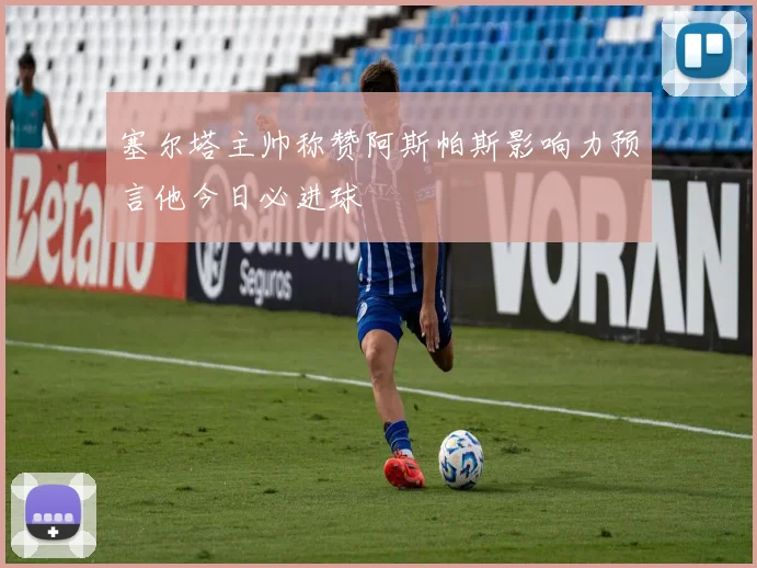 塞尔塔主帅称赞阿斯帕斯影响力预言他今日必进球