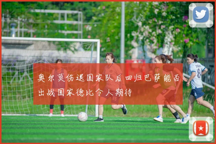 奥尔莫伤退国家队后回归巴萨能否出战国家德比令人期待