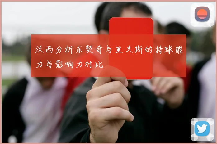 沃西分析东契奇与里夫斯的持球能力与影响力对比